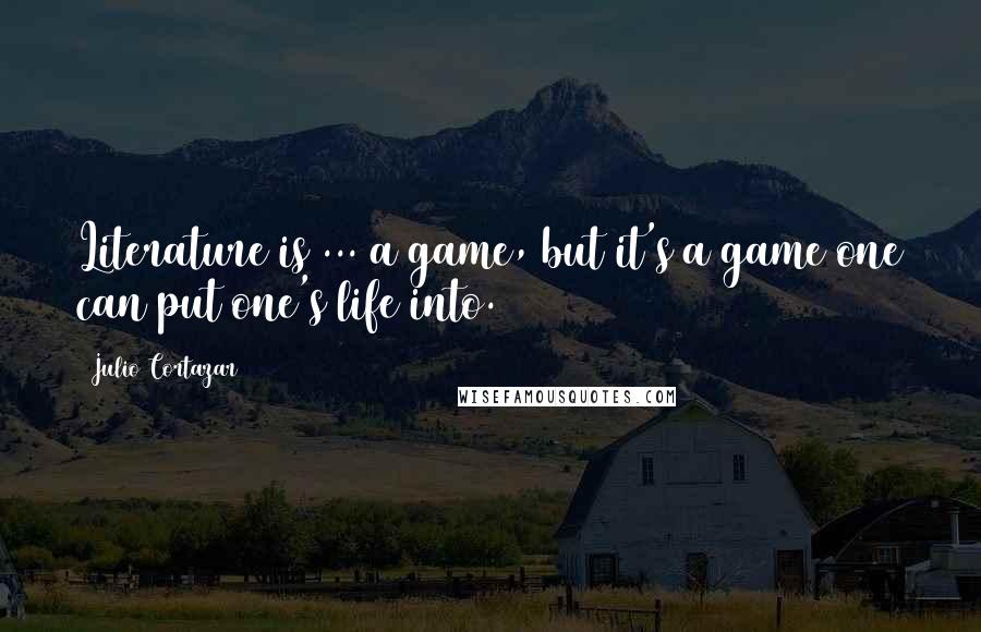 Julio Cortazar Quotes: Literature is ... a game, but it's a game one can put one's life into.