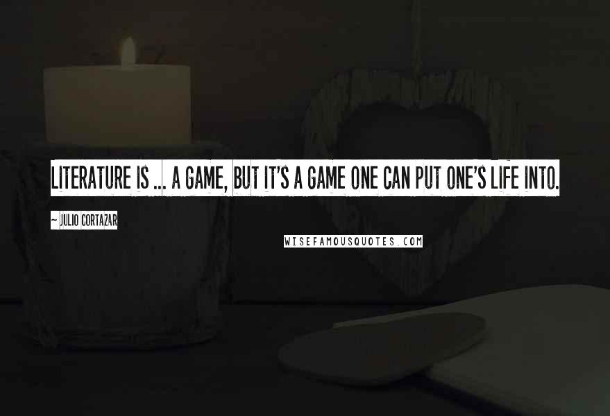 Julio Cortazar Quotes: Literature is ... a game, but it's a game one can put one's life into.