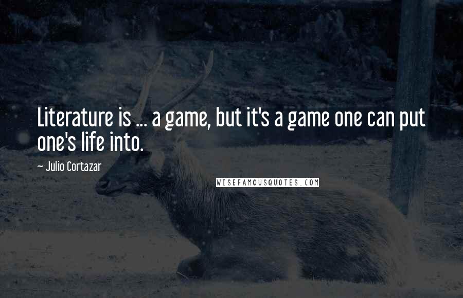 Julio Cortazar Quotes: Literature is ... a game, but it's a game one can put one's life into.