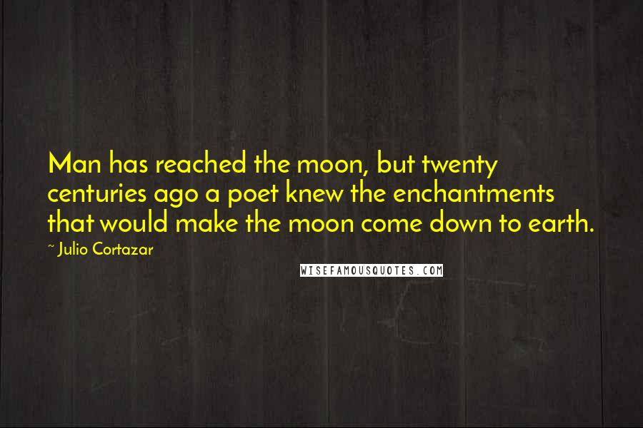 Julio Cortazar Quotes: Man has reached the moon, but twenty centuries ago a poet knew the enchantments that would make the moon come down to earth.