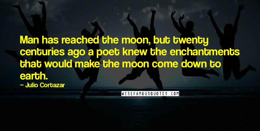 Julio Cortazar Quotes: Man has reached the moon, but twenty centuries ago a poet knew the enchantments that would make the moon come down to earth.