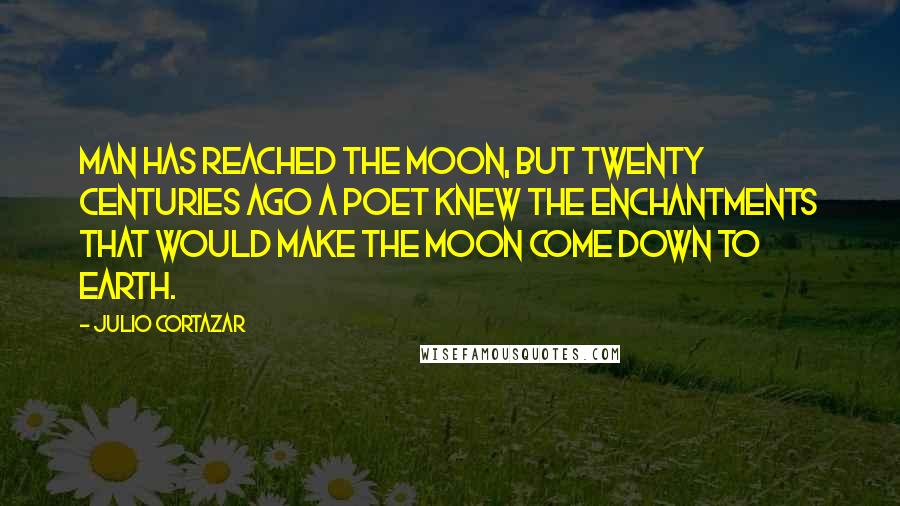 Julio Cortazar Quotes: Man has reached the moon, but twenty centuries ago a poet knew the enchantments that would make the moon come down to earth.