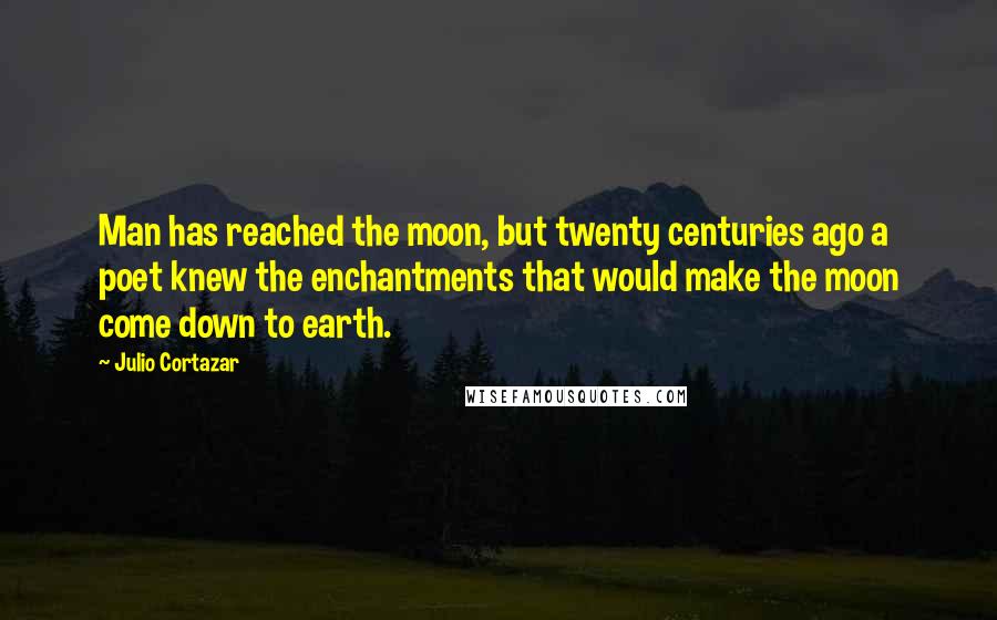 Julio Cortazar Quotes: Man has reached the moon, but twenty centuries ago a poet knew the enchantments that would make the moon come down to earth.
