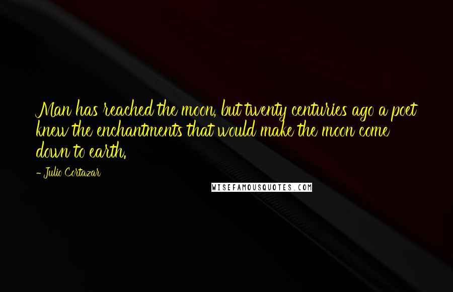 Julio Cortazar Quotes: Man has reached the moon, but twenty centuries ago a poet knew the enchantments that would make the moon come down to earth.