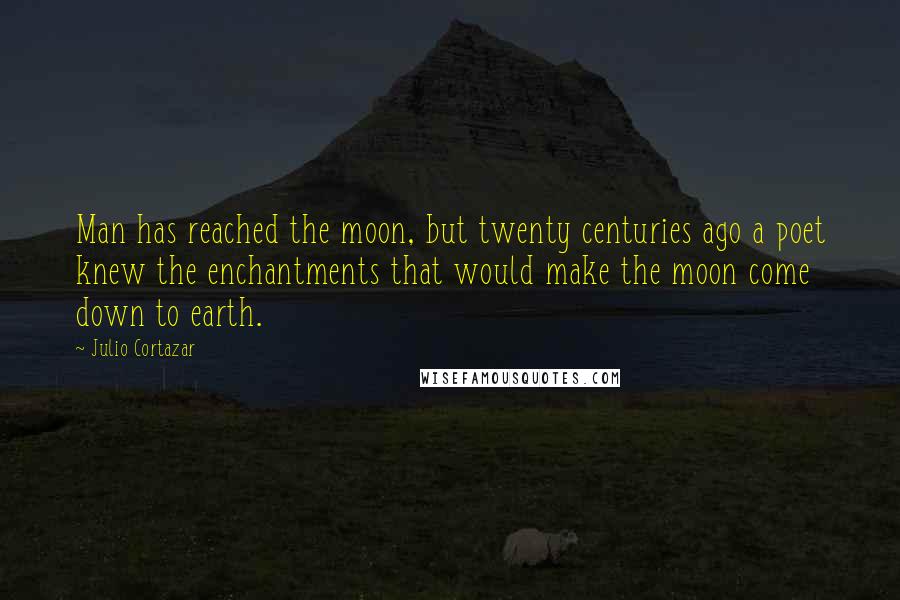 Julio Cortazar Quotes: Man has reached the moon, but twenty centuries ago a poet knew the enchantments that would make the moon come down to earth.