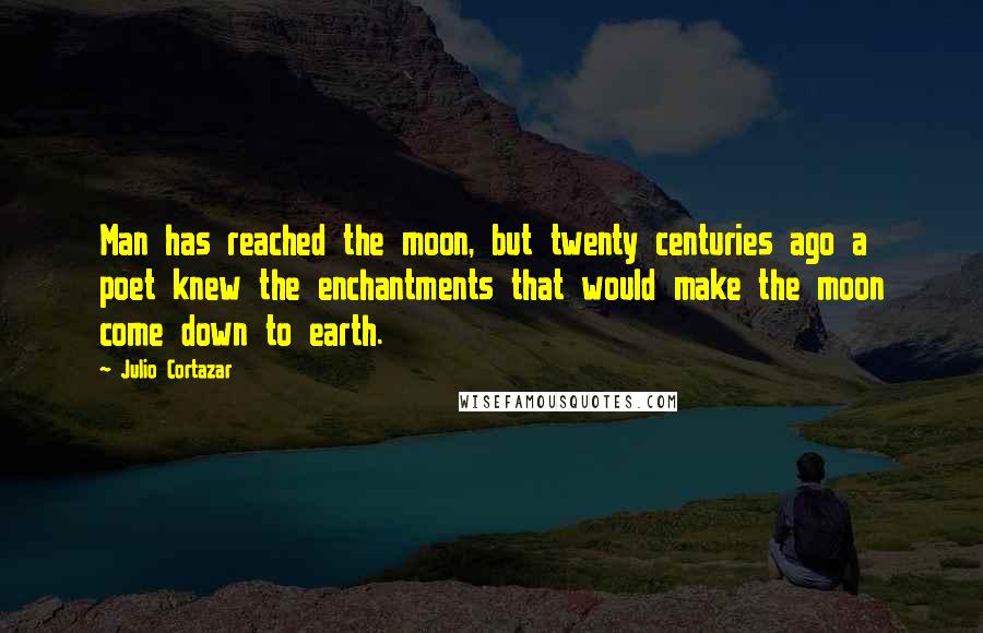 Julio Cortazar Quotes: Man has reached the moon, but twenty centuries ago a poet knew the enchantments that would make the moon come down to earth.
