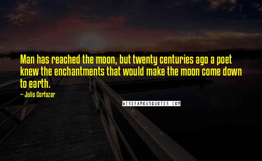 Julio Cortazar Quotes: Man has reached the moon, but twenty centuries ago a poet knew the enchantments that would make the moon come down to earth.