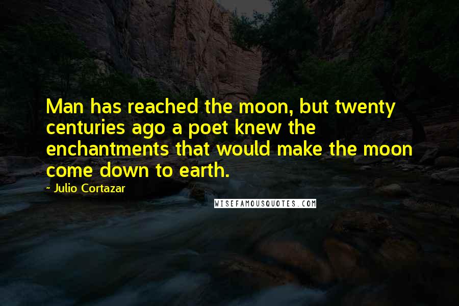 Julio Cortazar Quotes: Man has reached the moon, but twenty centuries ago a poet knew the enchantments that would make the moon come down to earth.