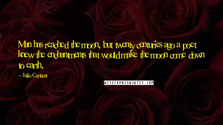 Julio Cortazar Quotes: Man has reached the moon, but twenty centuries ago a poet knew the enchantments that would make the moon come down to earth.