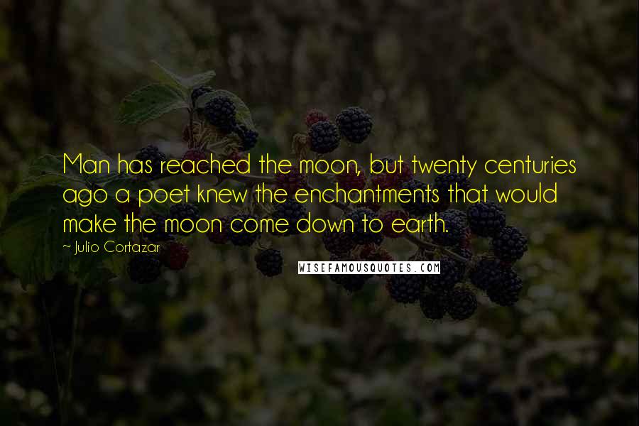 Julio Cortazar Quotes: Man has reached the moon, but twenty centuries ago a poet knew the enchantments that would make the moon come down to earth.