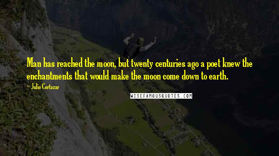 Julio Cortazar Quotes: Man has reached the moon, but twenty centuries ago a poet knew the enchantments that would make the moon come down to earth.