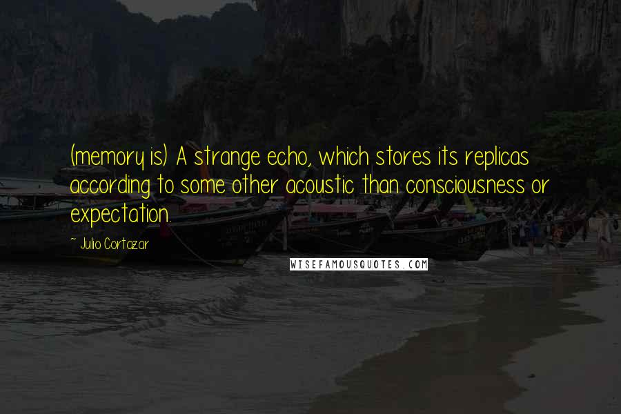 Julio Cortazar Quotes: (memory is) A strange echo, which stores its replicas according to some other acoustic than consciousness or expectation.