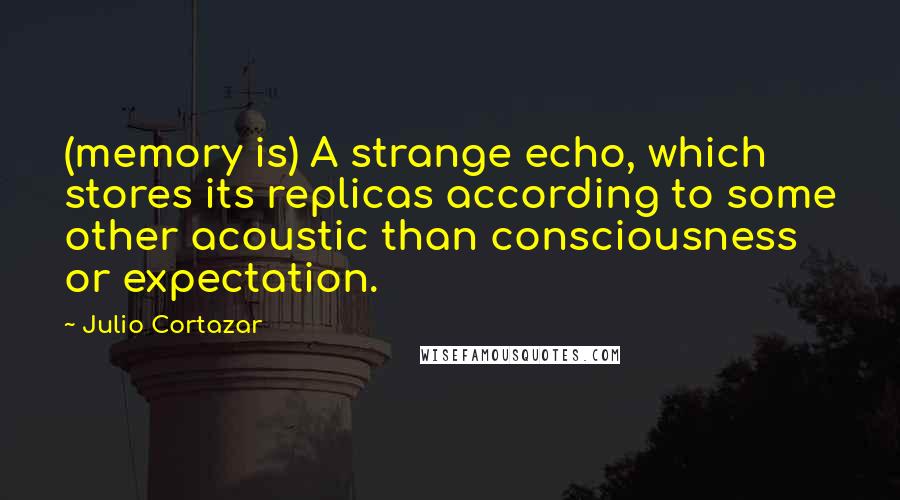 Julio Cortazar Quotes: (memory is) A strange echo, which stores its replicas according to some other acoustic than consciousness or expectation.
