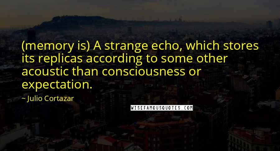 Julio Cortazar Quotes: (memory is) A strange echo, which stores its replicas according to some other acoustic than consciousness or expectation.