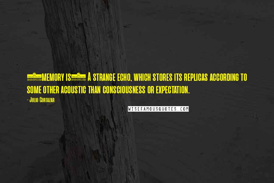 Julio Cortazar Quotes: (memory is) A strange echo, which stores its replicas according to some other acoustic than consciousness or expectation.