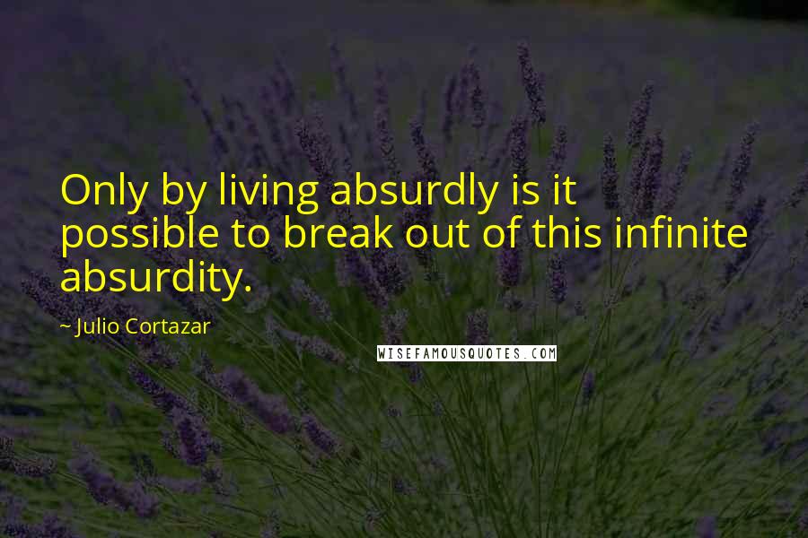 Julio Cortazar Quotes: Only by living absurdly is it possible to break out of this infinite absurdity.