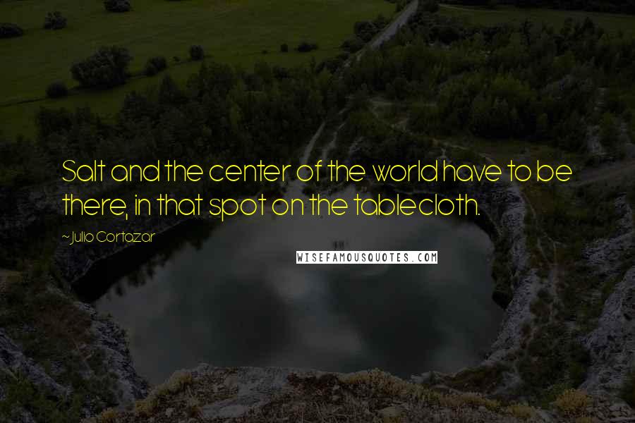 Julio Cortazar Quotes: Salt and the center of the world have to be there, in that spot on the tablecloth.