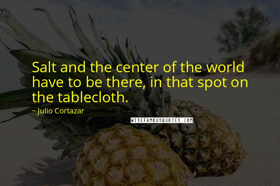 Julio Cortazar Quotes: Salt and the center of the world have to be there, in that spot on the tablecloth.