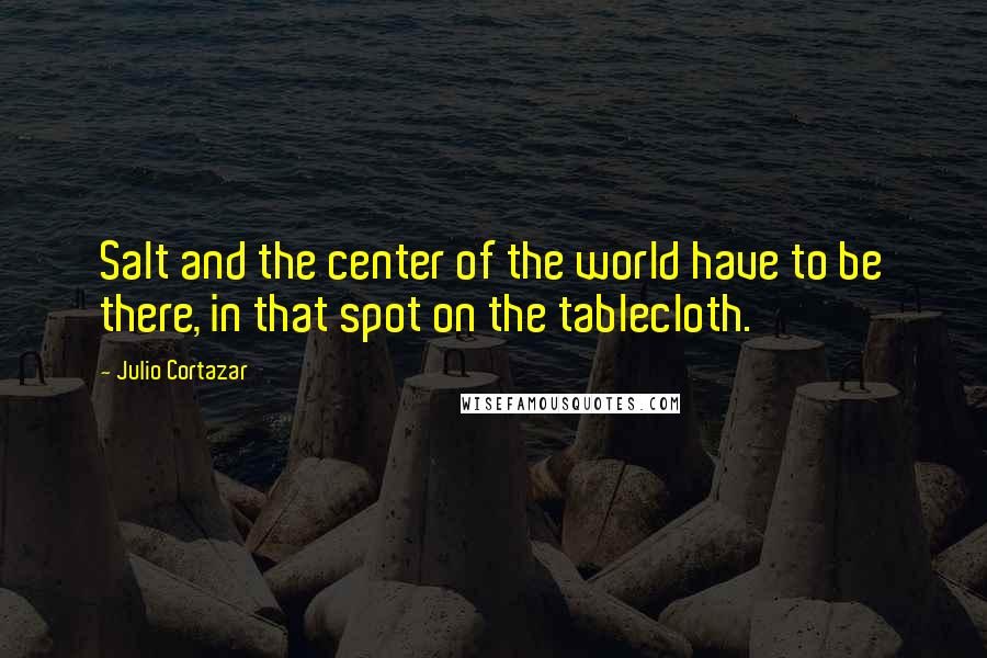 Julio Cortazar Quotes: Salt and the center of the world have to be there, in that spot on the tablecloth.