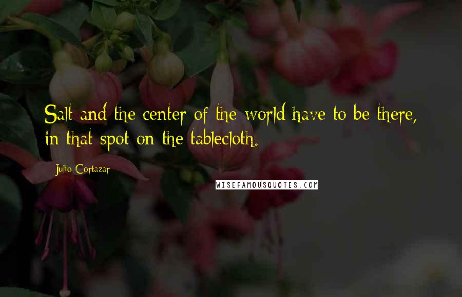 Julio Cortazar Quotes: Salt and the center of the world have to be there, in that spot on the tablecloth.