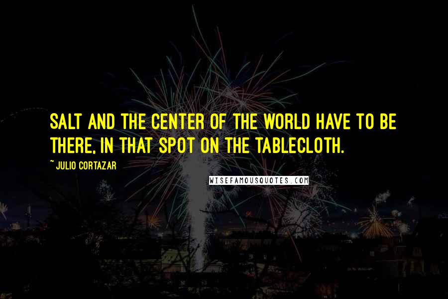 Julio Cortazar Quotes: Salt and the center of the world have to be there, in that spot on the tablecloth.