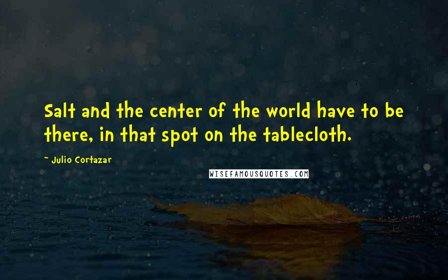 Julio Cortazar Quotes: Salt and the center of the world have to be there, in that spot on the tablecloth.