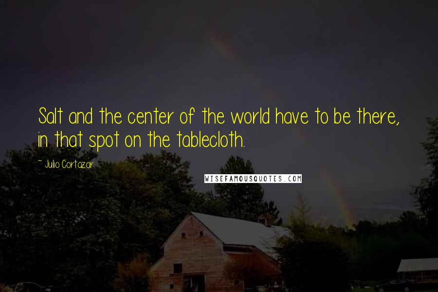 Julio Cortazar Quotes: Salt and the center of the world have to be there, in that spot on the tablecloth.