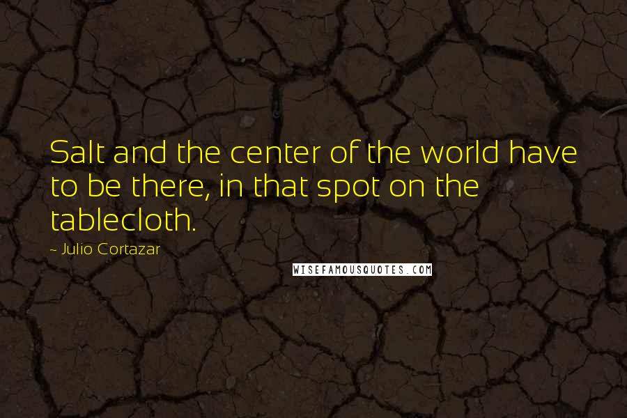 Julio Cortazar Quotes: Salt and the center of the world have to be there, in that spot on the tablecloth.