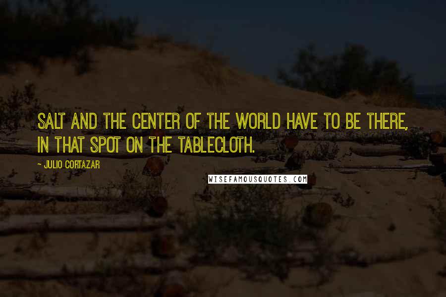 Julio Cortazar Quotes: Salt and the center of the world have to be there, in that spot on the tablecloth.