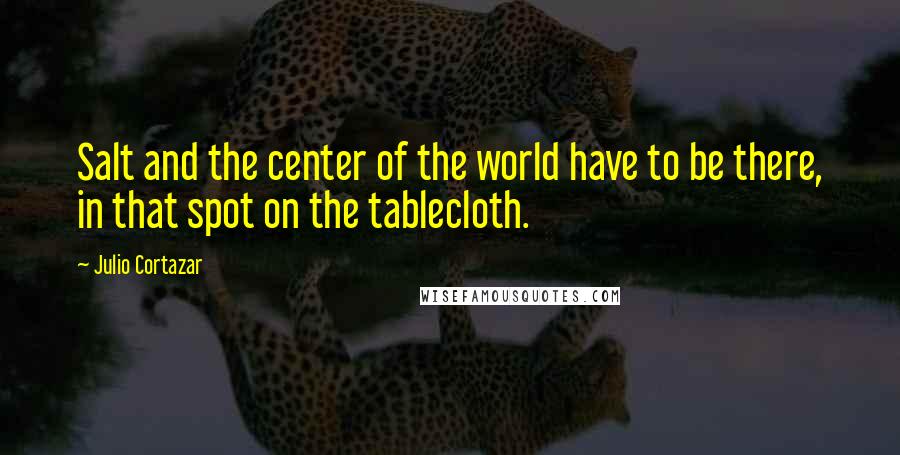 Julio Cortazar Quotes: Salt and the center of the world have to be there, in that spot on the tablecloth.