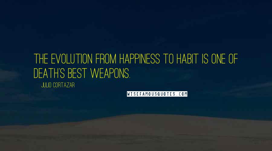 Julio Cortazar Quotes: The evolution from happiness to habit is one of death's best weapons.