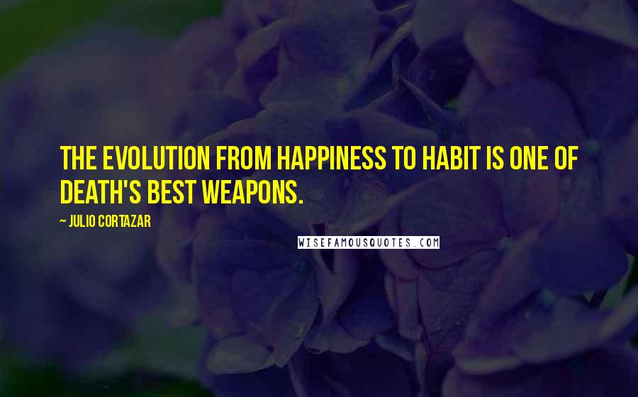 Julio Cortazar Quotes: The evolution from happiness to habit is one of death's best weapons.