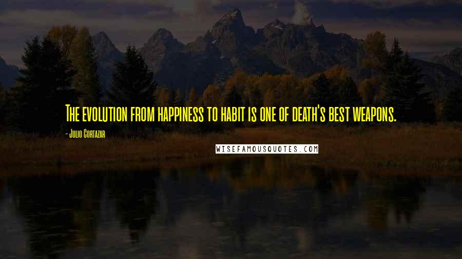 Julio Cortazar Quotes: The evolution from happiness to habit is one of death's best weapons.