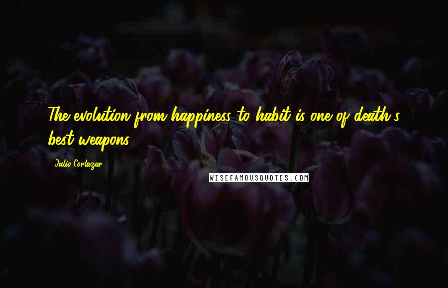 Julio Cortazar Quotes: The evolution from happiness to habit is one of death's best weapons.