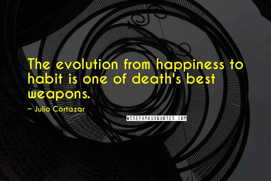 Julio Cortazar Quotes: The evolution from happiness to habit is one of death's best weapons.