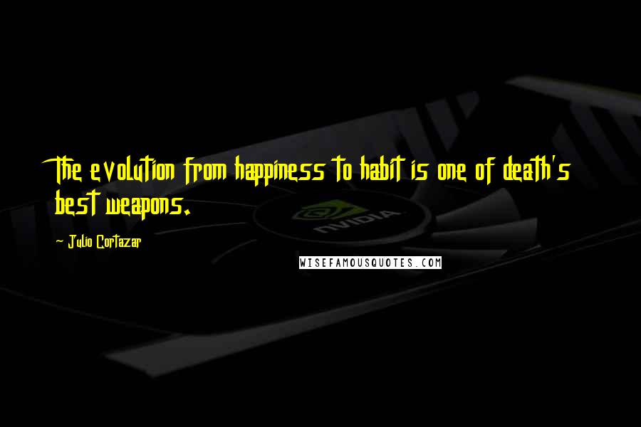 Julio Cortazar Quotes: The evolution from happiness to habit is one of death's best weapons.