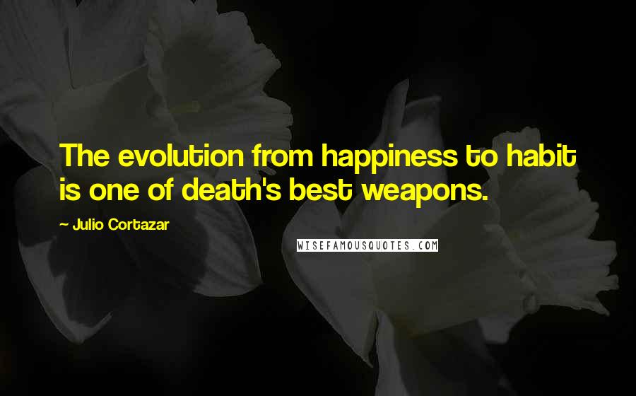 Julio Cortazar Quotes: The evolution from happiness to habit is one of death's best weapons.