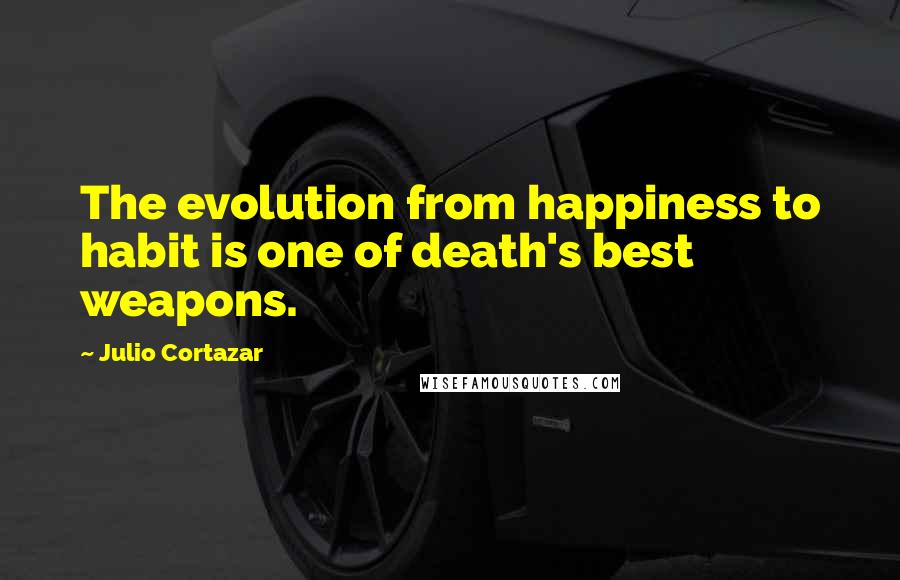 Julio Cortazar Quotes: The evolution from happiness to habit is one of death's best weapons.