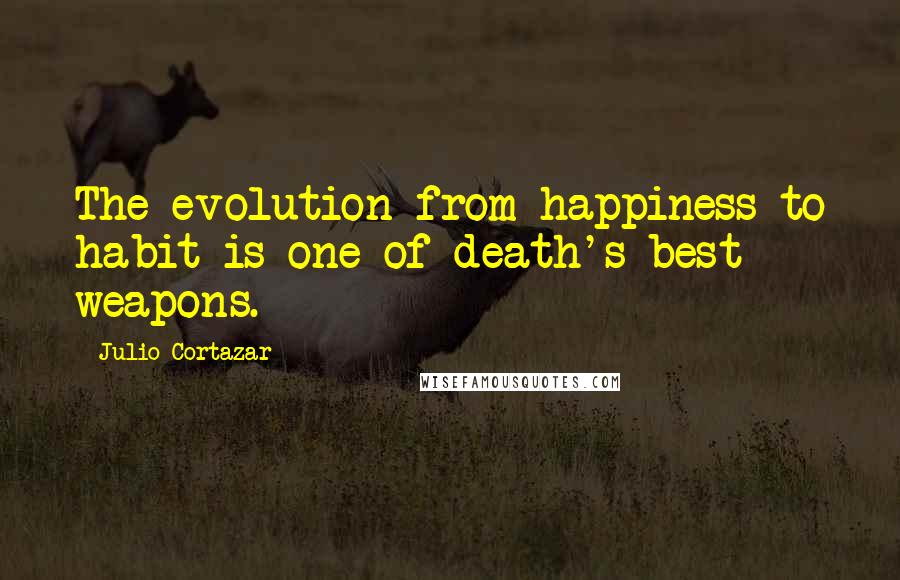 Julio Cortazar Quotes: The evolution from happiness to habit is one of death's best weapons.