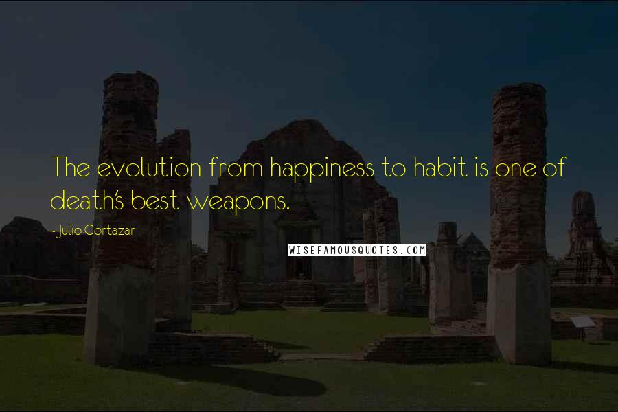 Julio Cortazar Quotes: The evolution from happiness to habit is one of death's best weapons.