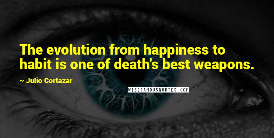 Julio Cortazar Quotes: The evolution from happiness to habit is one of death's best weapons.