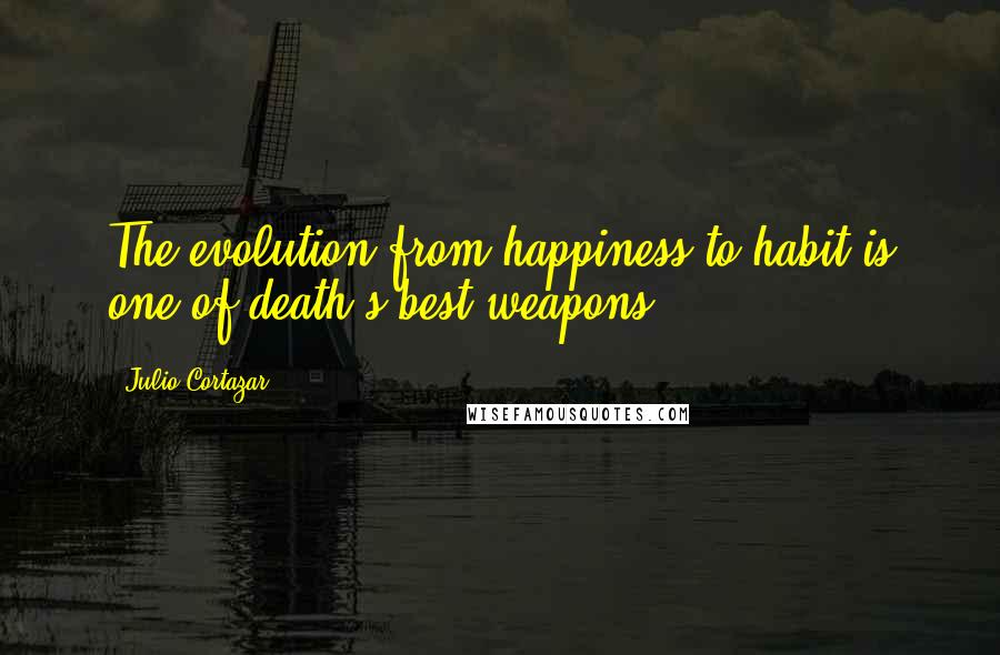 Julio Cortazar Quotes: The evolution from happiness to habit is one of death's best weapons.