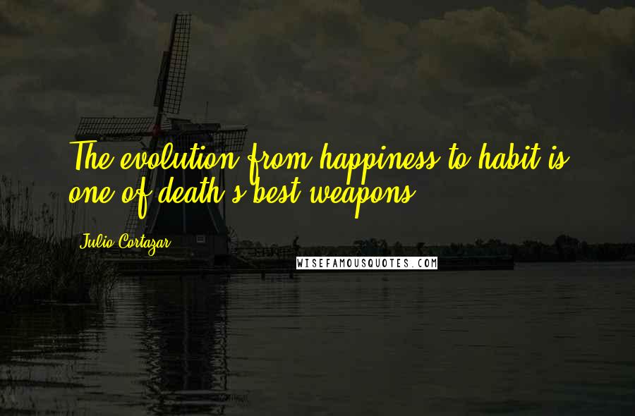 Julio Cortazar Quotes: The evolution from happiness to habit is one of death's best weapons.