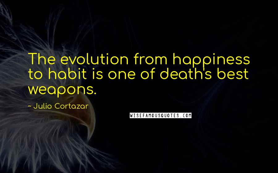 Julio Cortazar Quotes: The evolution from happiness to habit is one of death's best weapons.