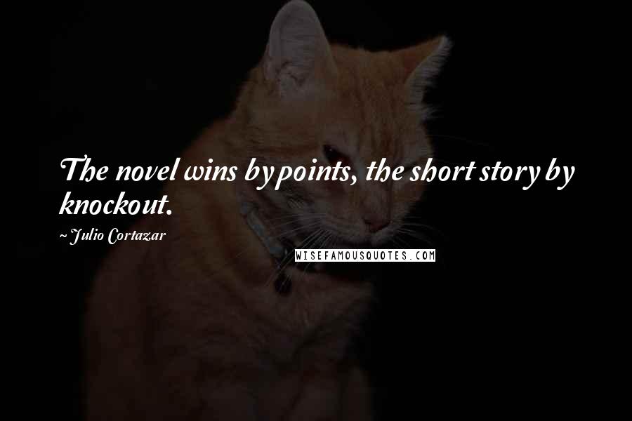 Julio Cortazar Quotes: The novel wins by points, the short story by knockout.