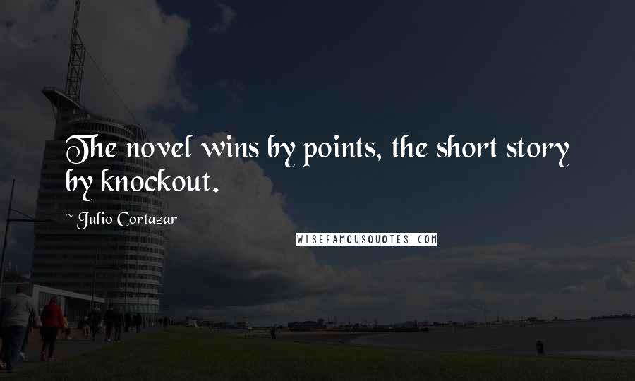 Julio Cortazar Quotes: The novel wins by points, the short story by knockout.