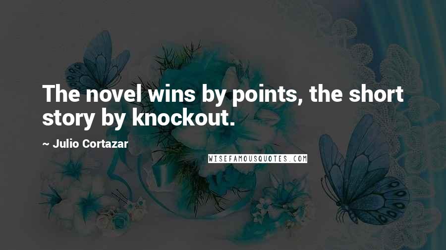 Julio Cortazar Quotes: The novel wins by points, the short story by knockout.