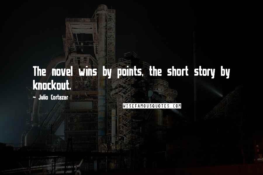 Julio Cortazar Quotes: The novel wins by points, the short story by knockout.