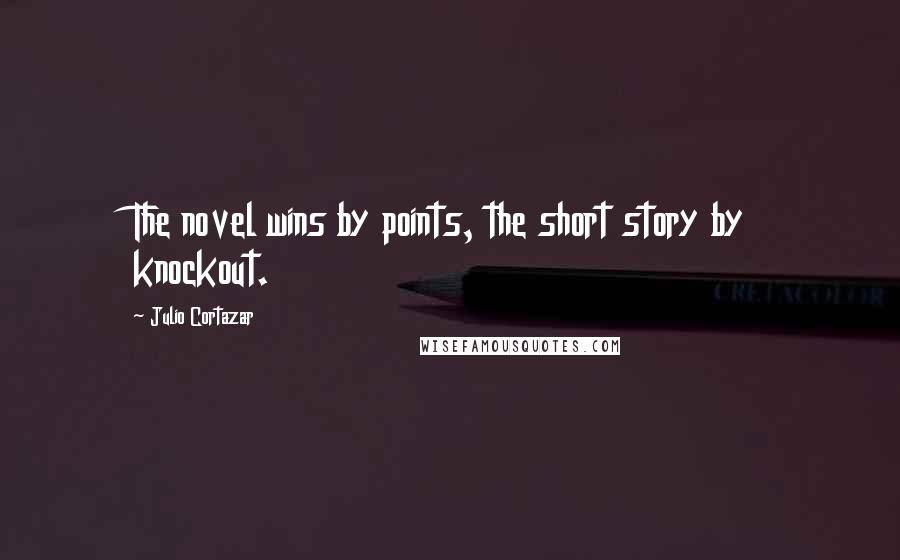 Julio Cortazar Quotes: The novel wins by points, the short story by knockout.