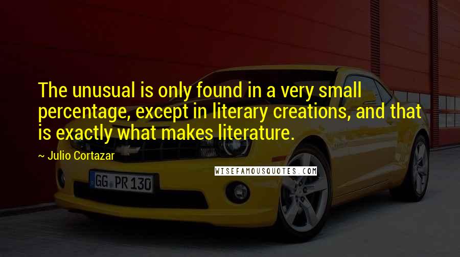 Julio Cortazar Quotes: The unusual is only found in a very small percentage, except in literary creations, and that is exactly what makes literature.